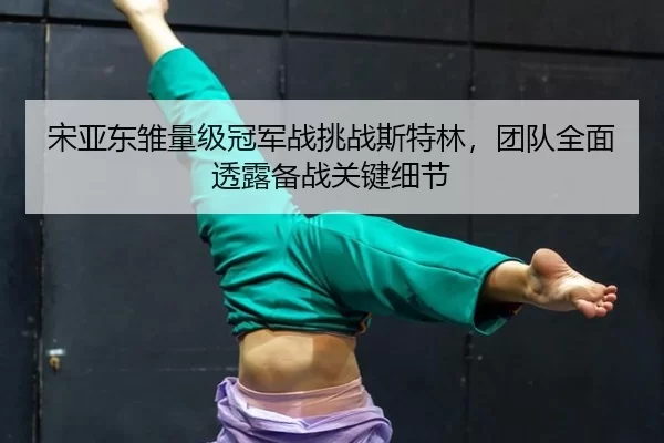 宋亚东雏量级冠军战挑战斯特林，团队全面透露备战关键细节