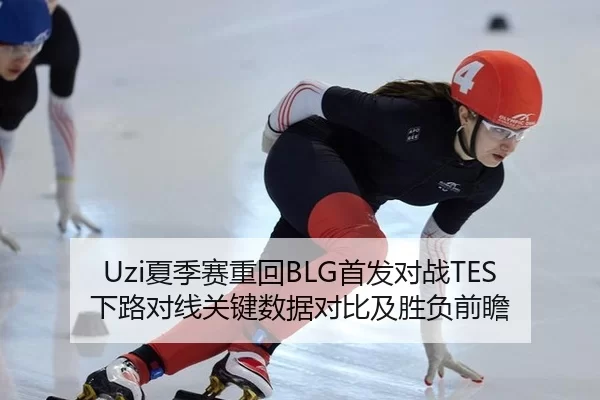 Uzi夏季赛重回BLG首发对战TES 下路对线关键数据对比及胜负前瞻